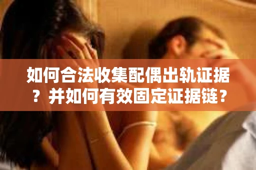 如何合法收集配偶出轨证据?并如何有效固定证据链? 如何合法收集配偶出轨证据?并如何有效固定证据链?