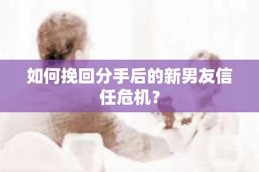 如何挽回分手后的新男友信任危机？