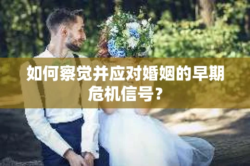 如何察觉并应对婚姻的早期危机信号? 如何察觉并应对婚姻的早期危机信号?