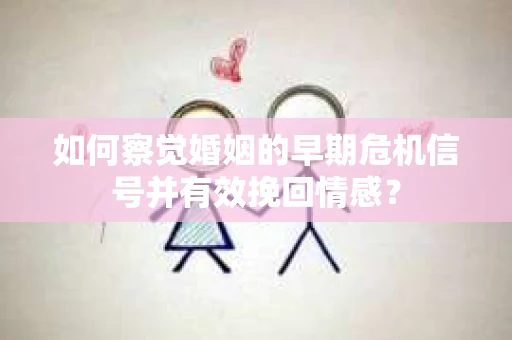 如何察觉婚姻的早期危机信号并有效挽回情感？