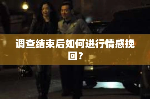 调查结束后如何进行情感挽回？