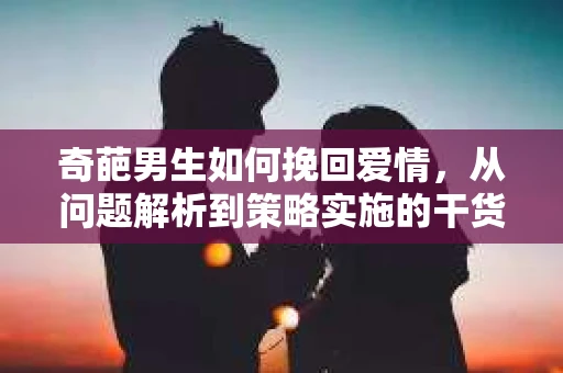 奇葩男生如何挽回爱情，从问题解析到策略实施的干货指南