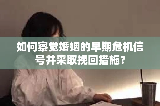 如何察觉婚姻的早期危机信号并采取挽回措施？