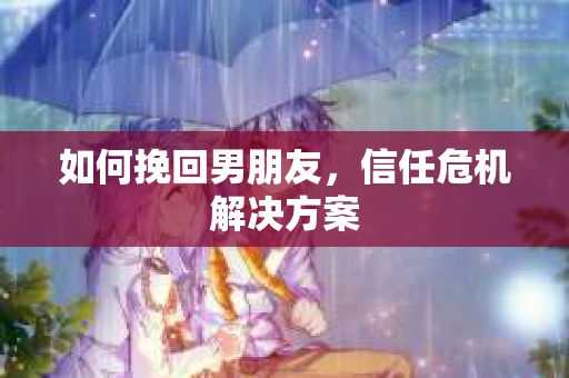 如何挽回男朋友，信任危机解决方案