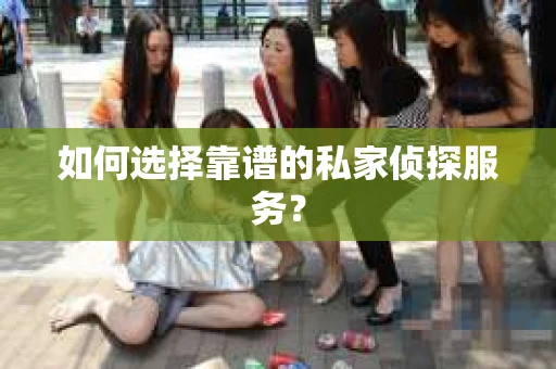 如何选择靠谱的私家侦探服务? 如何选择靠谱的私家侦探服务?