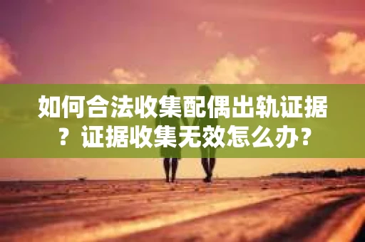 如何合法收集配偶出轨证据？证据收集无效怎么办？