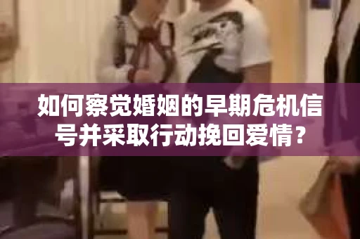 如何察觉婚姻的早期危机信号并采取行动挽回爱情？