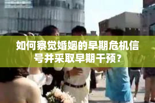 如何察觉婚姻的早期危机信号并采取早期干预？