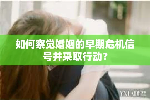 如何察觉婚姻的早期危机信号并采取行动？