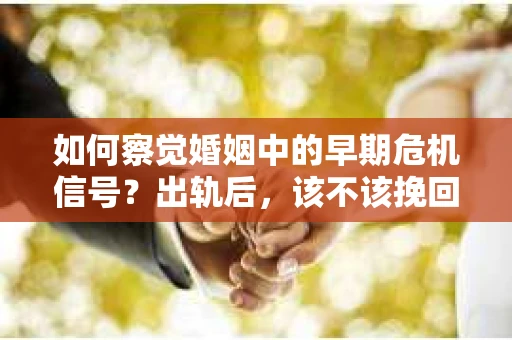 如何察觉婚姻中的早期危机信号?出轨后,该不该挽回怎么办? 如何察觉婚姻中的早期危机信号?出轨后,该不该挽回怎么办?
