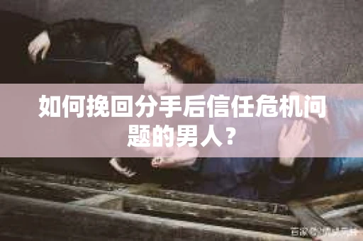 如何挽回分手后信任危机问题的男人？