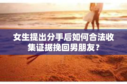 女生提出分手后如何合法收集证据挽回男朋友? 女生提出分手后如何合法收集证据挽回男朋友?