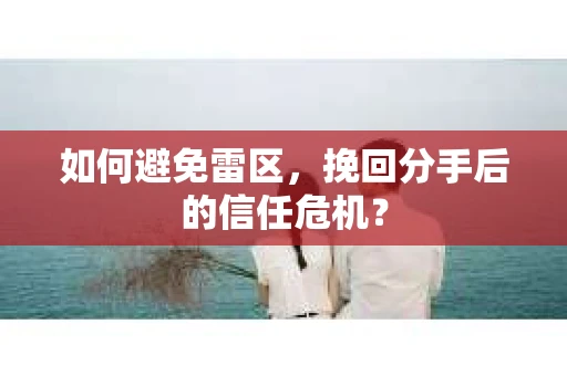 如何避免雷区，挽回分手后的信任危机？