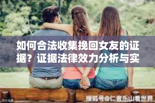 如何合法收集挽回女友的证据？证据法律效力分析与实践指南