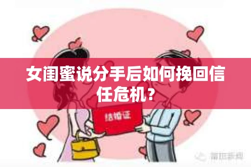 女闺蜜说分手后如何挽回信任危机？