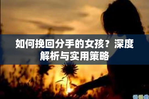 如何挽回分手的女孩？深度解析与实用策略