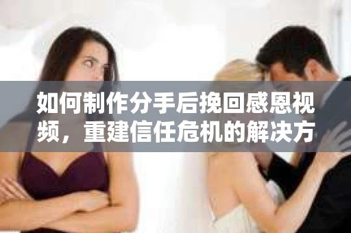 如何制作分手后挽回感恩视频，重建信任危机的解决方案