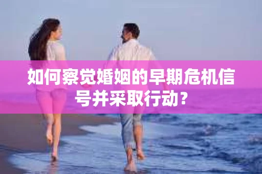 如何察觉婚姻的早期危机信号并采取行动？