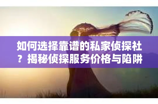 如何选择靠谱的私家侦探社？揭秘侦探服务价格与陷阱