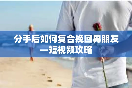 分手后如何复合挽回男朋友—短视频攻略