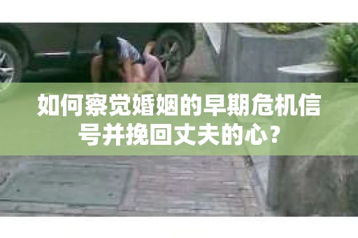 如何察觉婚姻的早期危机信号并挽回丈夫的心? 如何察觉婚姻的早期危机信号并挽回丈夫的心?