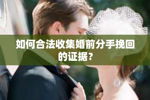 如何合法收集婚前分手挽回的证据？