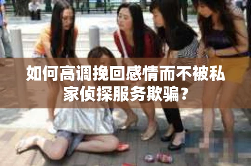 如何高调挽回感情而不被私家侦探服务欺骗？