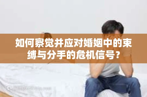 如何察觉并应对婚姻中的束缚与分手的危机信号？
