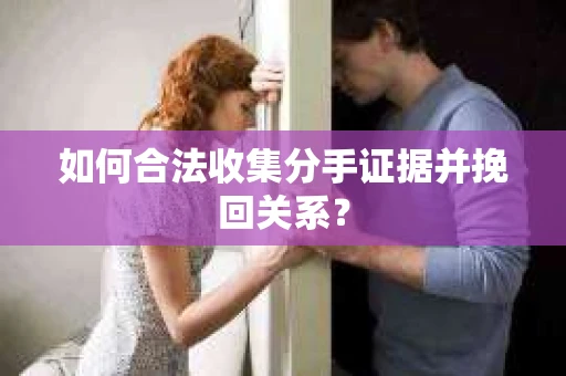 如何合法收集分手证据并挽回关系？