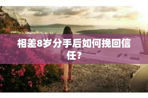 相差8岁分手后如何挽回信任？