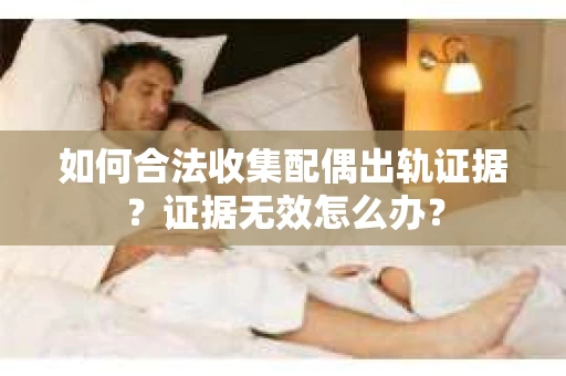 如何合法收集配偶出轨证据？证据无效怎么办？