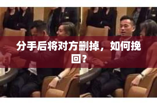 分手后将对方删掉，如何挽回？