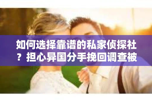 如何选择靠谱的私家侦探社?担心异国分手挽回调查被欺骗怎么办? 如何选择靠谱的私家侦探社?担心异国分手挽回调查被欺骗怎么办?