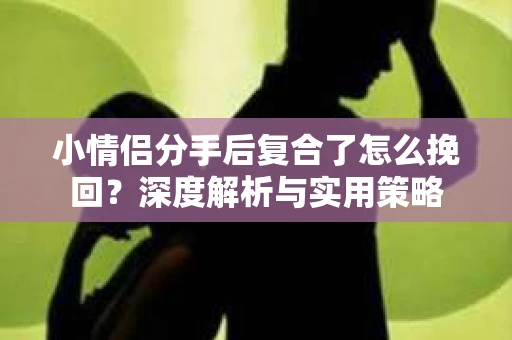 小情侣分手后复合了怎么挽回?深度解析与实用策略 小情侣分手后复合了怎么挽回?深度解析与实用策略