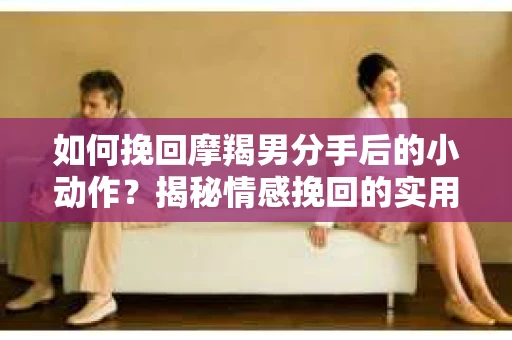 如何挽回摩羯男分手后的小动作？揭秘情感挽回的实用策略