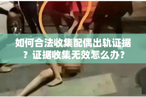 如何合法收集配偶出轨证据?证据收集无效怎么办? 如何合法收集配偶出轨证据?证据收集无效怎么办?