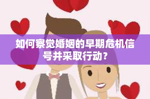 如何察觉婚姻的早期危机信号并采取行动？