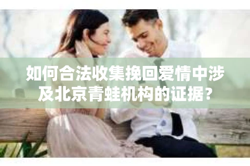如何合法收集挽回爱情中涉及北京青蛙机构的证据？