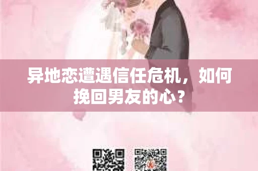 异地恋遭遇信任危机，如何挽回男友的心？
