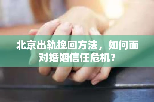 北京出轨挽回方法,如何面对婚姻信任危机? 北京出轨挽回方法,如何面对婚姻信任危机?