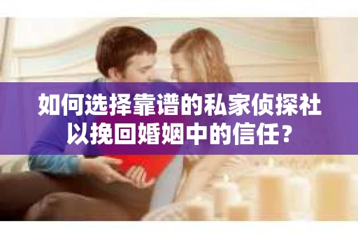 如何选择靠谱的私家侦探社以挽回婚姻中的信任？