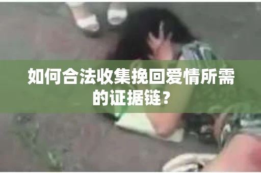 如何合法收集挽回爱情所需的证据链？
