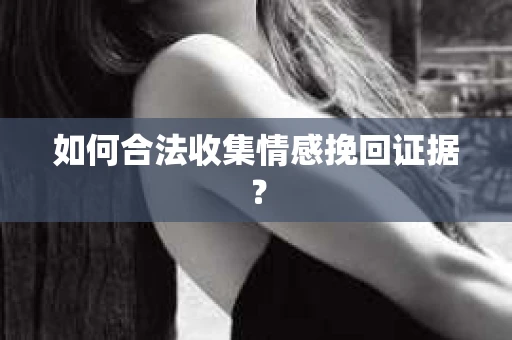 如何合法收集情感挽回证据? 如何合法收集情感挽回证据?