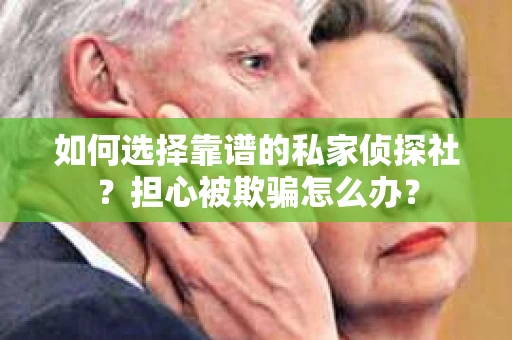 如何选择靠谱的私家侦探社？担心被欺骗怎么办？