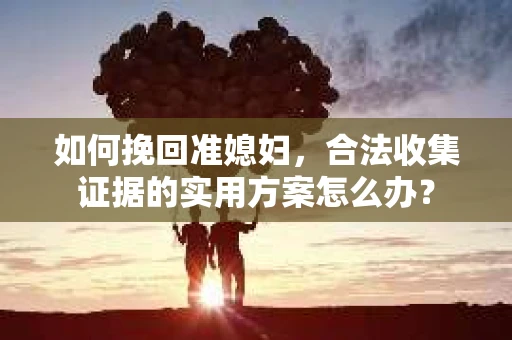如何挽回准媳妇,合法收集证据的实用方案怎么办? 如何挽回准媳妇,合法收集证据的实用方案怎么办?