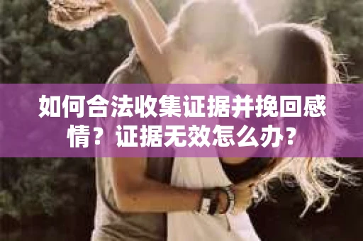 如何合法收集证据并挽回感情?证据无效怎么办? 如何合法收集证据并挽回感情?证据无效怎么办?