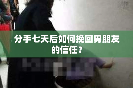 分手七天后如何挽回男朋友的信任？