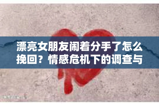 漂亮女朋友闹着分手了怎么挽回？情感危机下的调查与应对策略