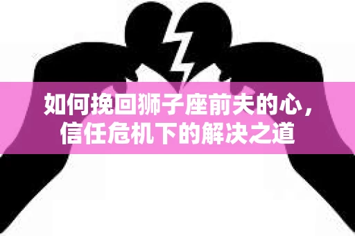如何挽回狮子座前夫的心，信任危机下的解决之道