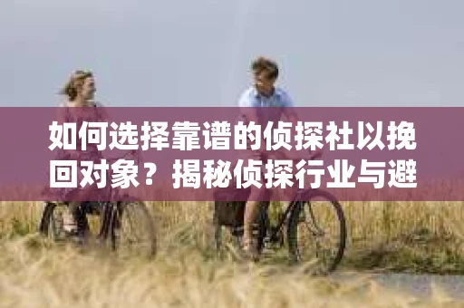 如何选择靠谱的侦探社以挽回对象？揭秘侦探行业与避坑指南